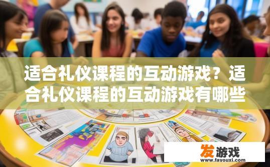 适合礼仪课程的互动游戏？适合礼仪课程的互动游戏有哪些特点？设计一款富含礼仪教育元素的趣味游戏，列举其独特的特点与应用场景，如何为礼仪课程增色添彩?