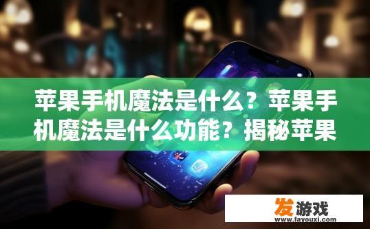 苹果手机魔法是什么？苹果手机魔法是什么功能？揭秘苹果手机的魔法系统，功能解读与神奇功能大全