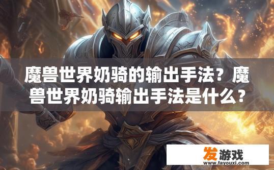魔兽世界奶骑的输出手法？魔兽世界奶骑输出手法是什么？如何高效地利用高攻奶骑在团本中的输出角色扮演技巧？