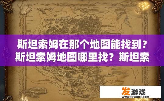 斯坦索姆在那个地图能找到？斯坦索姆地图哪里找？斯坦索姆的地图位置在哪？