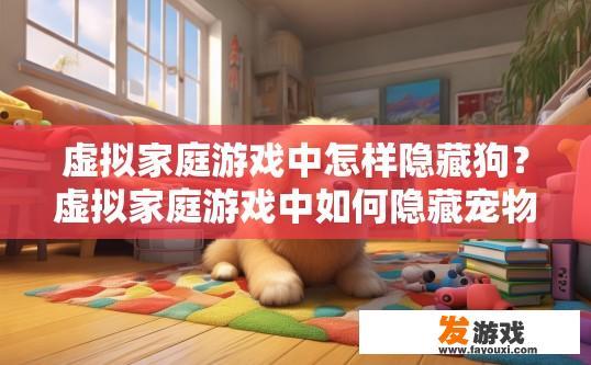 虚拟家庭游戏中怎样隐藏狗？虚拟家庭游戏中如何隐藏宠物狗？在游戏中如何藏匿无处不在的虚拟宠物狗，虚拟家庭游戏的秘密技巧?