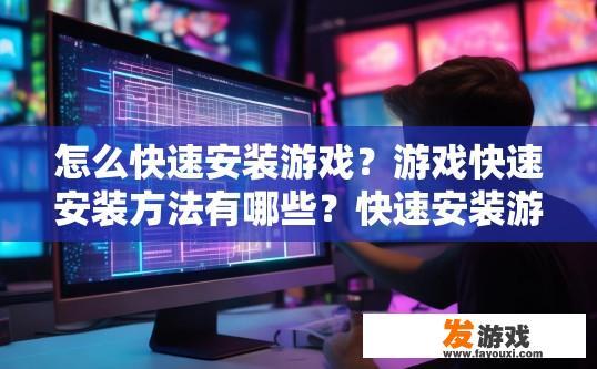怎么快速安装游戏？游戏快速安装方法有哪些？快速安装游戏的技巧与步骤是什么？