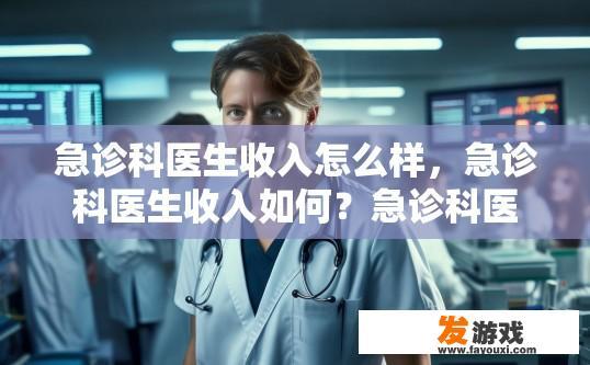急诊科医生收入怎么样，急诊科医生收入如何？急诊科医生薪资水平、福利待遇和职业发展前景如何?