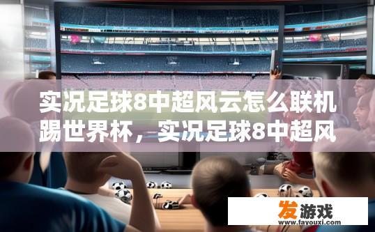 实况足球8中超风云怎么联机踢世界杯，实况足球8中超风云世界杯联机踢球如何操作？实况足球8中超风云如何连接并同步世界杯模式进行国际赛事联机?