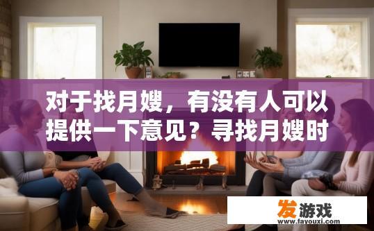 对于找月嫂，有没有人可以提供一下意见？寻找月嫂时，您想了解哪些方面的意见？如何在寻找月嫂时获取可靠、全面的专业建议？需要关注哪些关键因素？