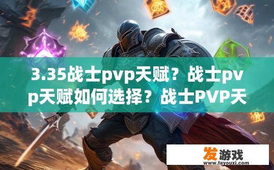 3.35战士pvp天赋？战士pvp天赋如何选择？战士PVP天赋搭配与选择，技巧解析与实战建议
