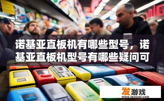 诺基亚直板机有哪些型号，诺基亚直板机型号有哪些疑问可以关注手机市场资讯或咨询手机厂商，诺基亚直板机种类繁多，哪款最值得关注？