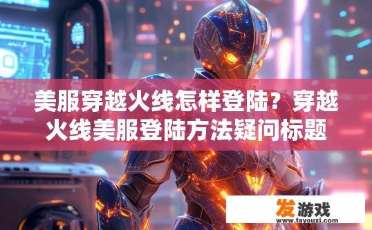 美服穿越火线怎样登陆？穿越火线美服登陆方法疑问标题，如何快速登录美服穿越火线？美服穿越火线账号登录方法，新手指南与快速登舰技巧详解
