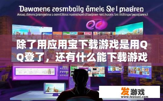 除了用应用宝下载游戏是用QQ登了，还有什么能下载游戏是用QQ登的？下载游戏使用QQ登录的额外功能是什么？通过QQ登陆还能下载哪些游戏？除应用宝外，Q玩耍还有其他便捷的游戏下载方式吗？