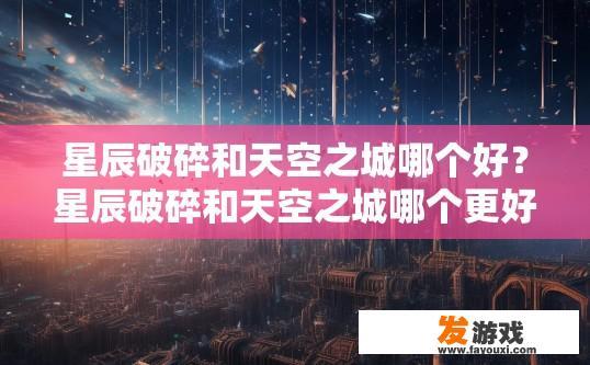 星辰破碎和天空之城哪个好？星辰破碎和天空之城哪个更好，您有什么具体疑问吗？星辰破碎与天空之城哪个更适合你的角色设定与故事情节需求？