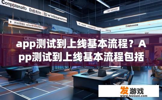 app测试到上线基本流程？App测试到上线基本流程包括哪些步骤？App测试与上线全过程详解，包含哪些阶段、流程及注意事项?