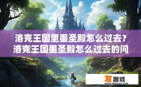 洛克王国里墨圣殿怎么过去？洛克王国墨圣殿怎么过去的问题，可以关注游戏攻略或探索玩法。如何到达墨圣殿并解决墨圣殿秘境挑战？