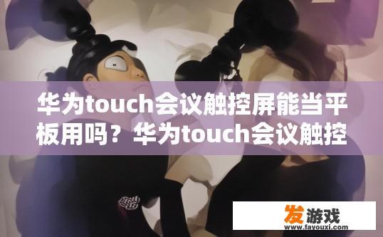 华为touch会议触控屏能当平板用吗？华为touch会议触控屏是否可以当平板使用疑问的标题可以是，华为touch会议触控屏是否可作为平板使用？华为touch会议触控屏是否支持平板模式，实现平板功能应用?