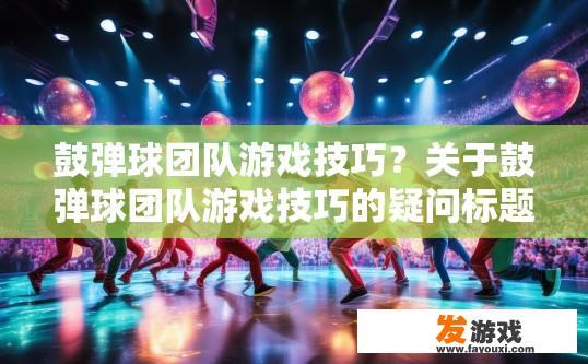 鼓弹球团队游戏技巧？关于鼓弹球团队游戏技巧的疑问标题可以是，鼓弹球团队游戏有哪些技巧？鼓弹球团队常见游戏技巧汇总，招式与策略详解
