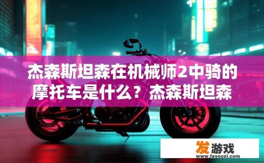 杰森斯坦森在机械师2中骑的摩托车是什么？杰森斯坦森在机械师2中骑的摩托车型号是什么？疑问标题建议为杰森斯坦森机械师2摩托车型号揭秘，杰森斯坦森机械师2摩托车型号解析，神秘摩哆车浮现！