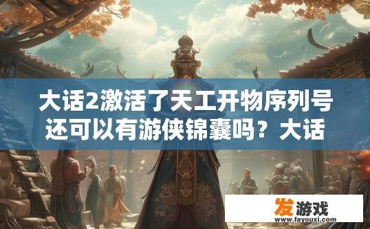 大话2激活了天工开物序列号还可以有游侠锦囊吗？大话2激活天工开物序列号还能不能获得游侠锦囊疑问标题，激活天工开物序列号后游侠锦囊是否仍然可用，激活天工开物序列号后，游侠锦囊可否与之并存？ 大话2更新与序列号相关问答