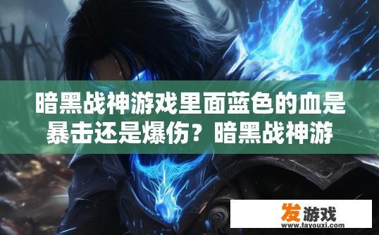 暗黑战神游戏里面蓝色的血是暴击还是爆伤？暗黑战神游戏蓝色血属性是暴击还是爆伤，最新版本信息未提供，蓝血是否为暴击属性？暗黑战神新版本中的蓝色血伤害类型是什么？