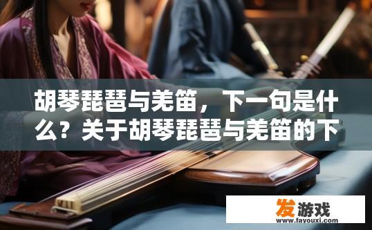 胡琴琵琶与羌笛，下一句是什么？关于胡琴琵琶与羌笛的下一句，您可参考相关文化背景或文化传承，或者查阅相关文献资料。二胡独奏与羌笛合鸣，羌笛的文化内涵及独特魅力探讨