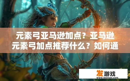元素弓亚马逊加点？亚马逊元素弓加点推荐什么？如何通过亚马逊元素弓进行加点，优化属性与技能选择?