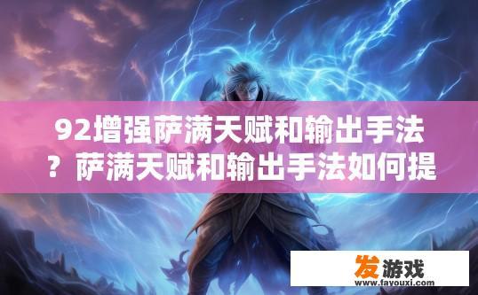 92增强萨满天赋和输出手法？萨满天赋和输出手法如何提升增强？探索萨满天赋与输出策略，提升92级增强效果的关键方法?