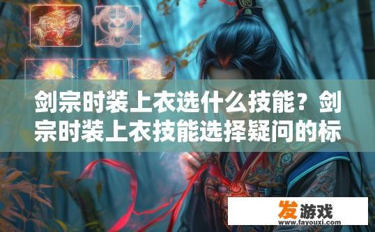 剑宗时装上衣选什么技能？剑宗时装上衣技能选择疑问的标题可以是，剑宗时装上衣技能选择推荐吗？剑宗时装上衣技能搭配，最优选择与技能选择疑问