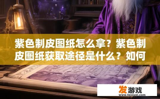 紫色制皮图纸怎么拿？紫色制皮图纸获取途径是什么？如何获取紫色制皮图纸？图纸获取途径有哪些？
