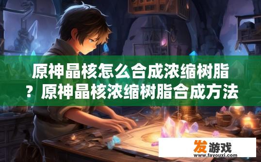 原神晶核怎么合成浓缩树脂？原神晶核浓缩树脂合成方法疑问标题，晶核如何合成浓缩树脂？原神晶核如何制造浓缩树脂？浓缩树脂的制作过程是怎样的？