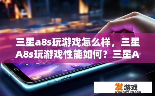 三星a8s玩游戏怎么样，三星A8s玩游戏性能如何？三星A8s游戏体验，速度与流畅度兼具吗？