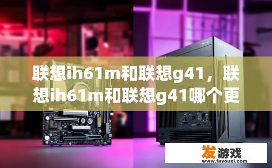 联想ih61m和联想g41，联想ih61m和联想g41哪个更值得购买？ih61m与g41对比，哪款更适合你的需求？