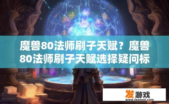 魔兽80法师刷子天赋？魔兽80法师刷子天赋选择疑问标题？如何正确评估与选择适合80级法师刷子的天赋组合?