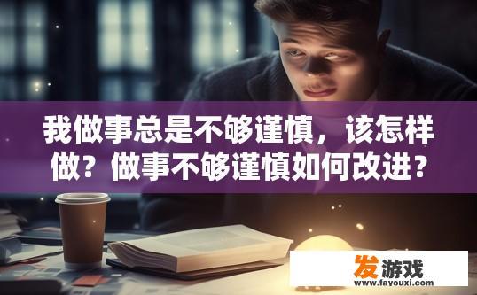 我做事总是不够谨慎，该怎样做？做事不够谨慎如何改进？如何在工作中提升谨愼度，避免犯错误和失误?