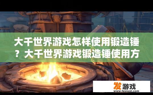 大千世界游戏怎样使用锻造锤？大千世界游戏锻造锤使用方法疑问标题，如何快速掌握游戏中的锻造锤使用技巧？深入了解大千世界游戏锻造锤玩法，技巧提升与实战攻略分享