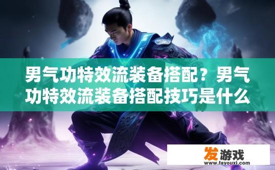 男气功特效流装备搭配？男气功特效流装备搭配技巧是什么？如何提升男气功特效流装备的实战效果与搭配建议？