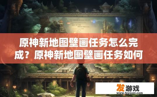 原神新地图壁画任务怎么完成？原神新地图壁画任务如何完成？找到新壁画地图的秘密，完成壁画任务的具体步骤是什么？