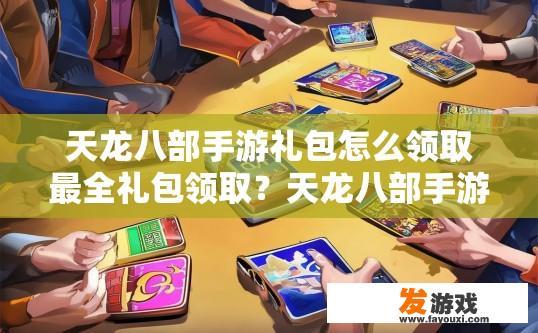 天龙八部手游礼包怎么领取最全礼包领取？天龙八部手游礼包领取最全方法有哪些？天龙八部手游礼包领取大全，如何快速获取海量福利？步骤详解与实用技巧分享