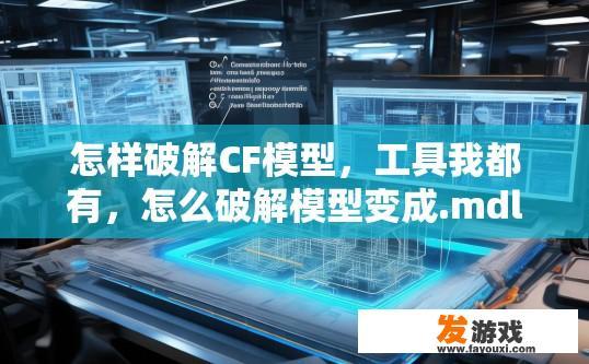 怎样破解CF模型，工具我都有，怎么破解模型变成.mdl，如何利用现有工具破解CF模型并转换为.mdl格式，如何使用现成工具或破解方法将CF模型从.mat转为.mdl？