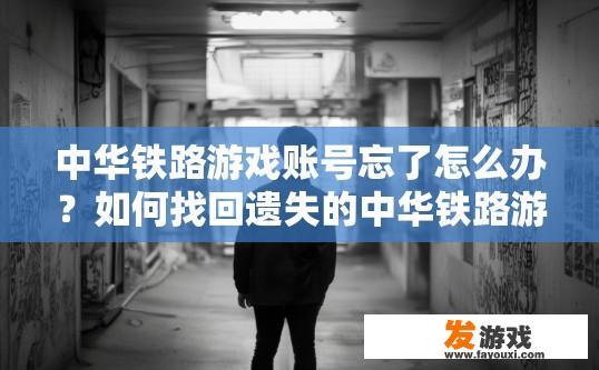 中华铁路游戏账号忘了怎么办？如何找回遗失的中华铁路游戏账号疑问相关内容生成标题建议？中华铁路游戏账号丢失了，如何找回已遗忘账号和设置?