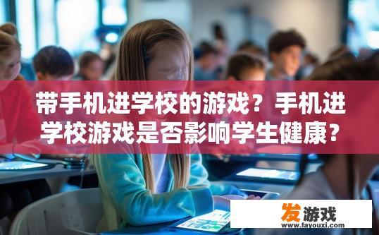 带手机进学校的游戏？手机进学校游戏是否影响学生健康？手机进校园是否会导致学生视力下降、学业负担加重等问题?