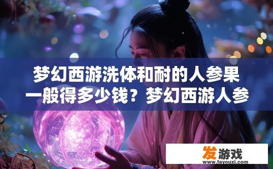 梦幻西游洗体和耐的人参果一般得多少钱？梦幻西游人参果价格多少受洗体和耐度影响，大概价格范围是多少？梦幻西游人参果交易价与洗体耐度有何关系？人参果具体价格区间如何判断？