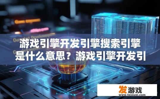 游戏引擎开发引擎搜索引擎是什么意思？游戏引擎开发引擎搜索引擎三者有何关联或区别？游戏引擎开发引擎与搜索引擎如何互动，概念解析及区分点探讨