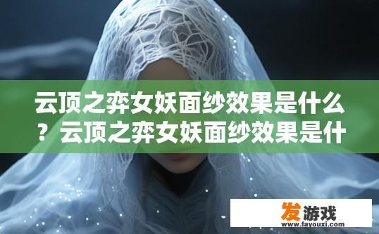 云顶之弈女妖面纱效果是什么？云顶之弈女妖面纱效果是什么样子的？女妖面纱如何影响敌方英雄输出与控制效果？，云顶女妖面纱的详细机制及效果解析，视野盲区、技能命中与伤害减免？