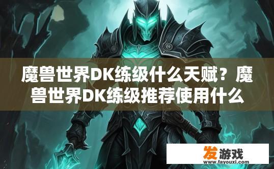 魔兽世界DK练级什么天赋？魔兽世界DK练级推荐使用什么天赋取决于个人喜好和游戏风格，DK玩哪些天赋最有效提升战斗力？不同角色发展路线与天赋选择有何差异？