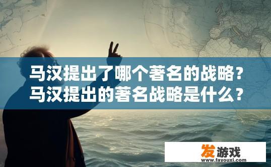 马汉提出了哪个著名的战略？马汉提出的著名战略是什么？马汉的战略概述，他的‘海权论’主要思想及其影响分析