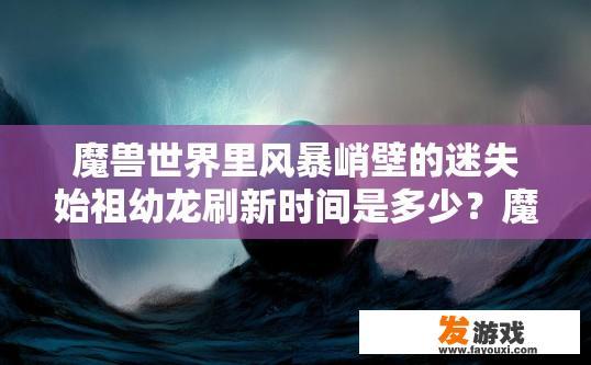 魔兽世界里风暴峭壁的迷失始祖幼龙刷新时间是多少？魔兽世界风暴峭壁迷失始祖幼龙刷新时间查询疑问标题，魔兽世界风暴峭壁迷失始祖幼龙刷新频率是多少？暴雪风暴峭壁失落始祖幼龙刷新机制与频率解析