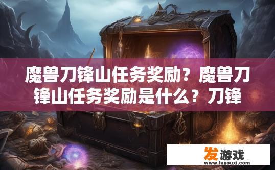 魔兽刀锋山任务奖励？魔兽刀锋山任务奖励是什么？刀锋山任务宝箱详情，领取何种奖励？