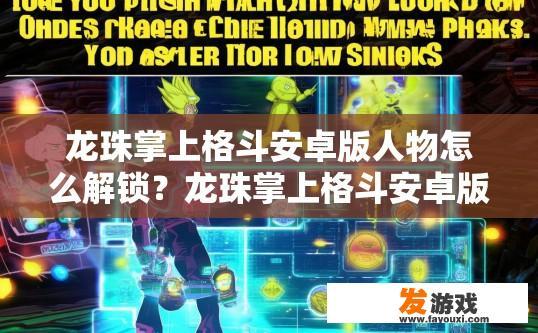龙珠掌上格斗安卓版人物怎么解锁？龙珠掌上格斗安卓版人物解锁方法有哪些？如何在龙珠掌上格斗安卓版中解锁新角色并进行完整游戏体验？，或者，龙珠安卓版格斗解锁新手提示与角色解锁指南，操作方式与解锁方法详解
