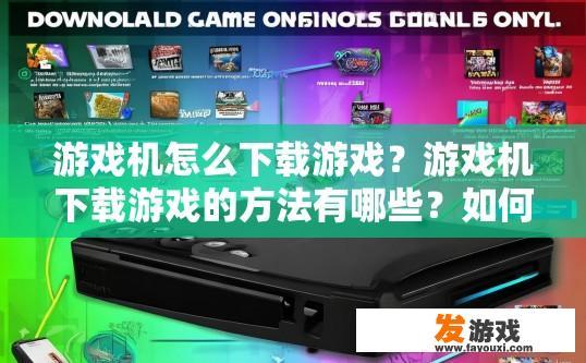 游戏机怎么下载游戏？游戏机下载游戏的方法有哪些？如何使用游戏主机下载和安装游戏？操作步骤详解