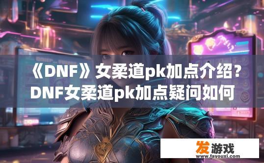 《DNF》女柔道pk加点介绍？DNF女柔道pk加点疑问如何快速获取？DNF女柔道PK，如何精确选择加点方案？追求极限输出的技巧和疑惑一目了然？
