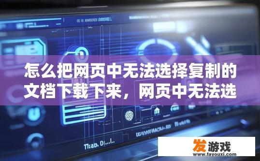 怎么把网页中无法选择复制的文档下载下来，网页中无法选择复制的文档如何下载？如何在网页中抓取无法直接复制的内容并下载到本地?