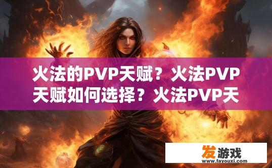 火法的PVP天赋？火法PVP天赋如何选择？火法PVP天赋深度解析，如何选择最佳技能组合和搭配